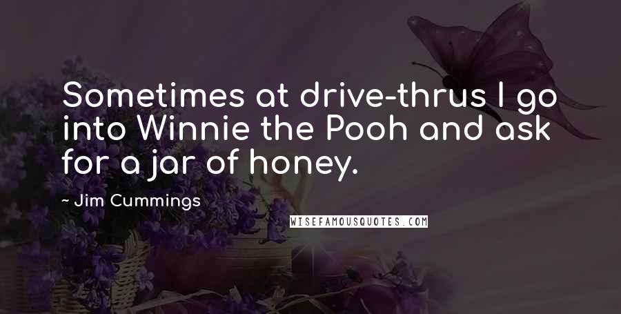 Jim Cummings Quotes: Sometimes at drive-thrus I go into Winnie the Pooh and ask for a jar of honey.