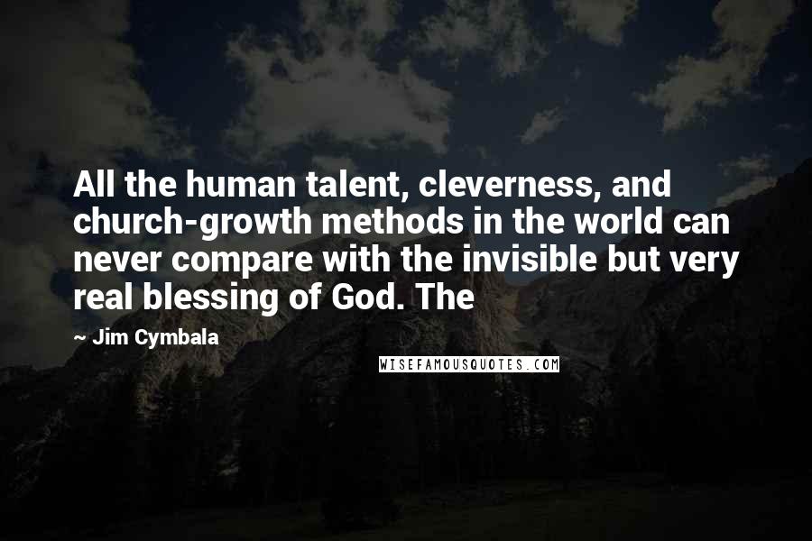 Jim Cymbala Quotes: All the human talent, cleverness, and church-growth methods in the world can never compare with the invisible but very real blessing of God. The