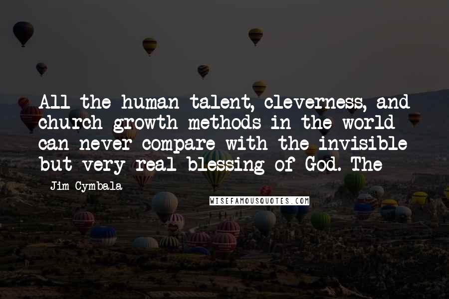 Jim Cymbala Quotes: All the human talent, cleverness, and church-growth methods in the world can never compare with the invisible but very real blessing of God. The