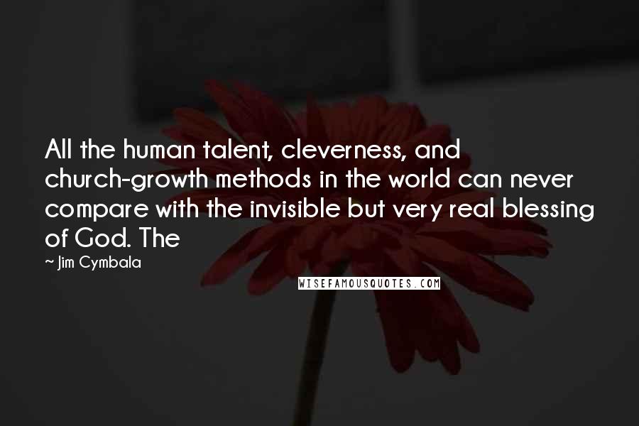 Jim Cymbala Quotes: All the human talent, cleverness, and church-growth methods in the world can never compare with the invisible but very real blessing of God. The