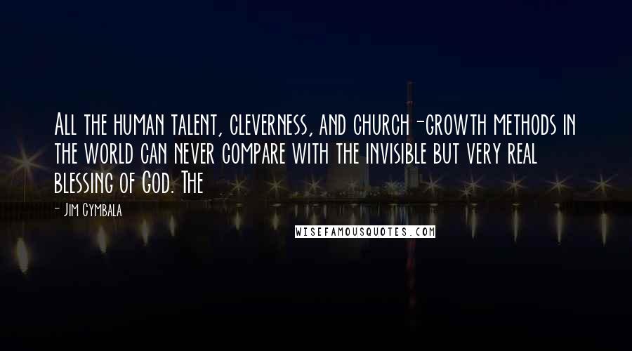 Jim Cymbala Quotes: All the human talent, cleverness, and church-growth methods in the world can never compare with the invisible but very real blessing of God. The