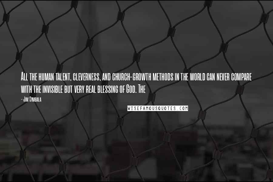 Jim Cymbala Quotes: All the human talent, cleverness, and church-growth methods in the world can never compare with the invisible but very real blessing of God. The