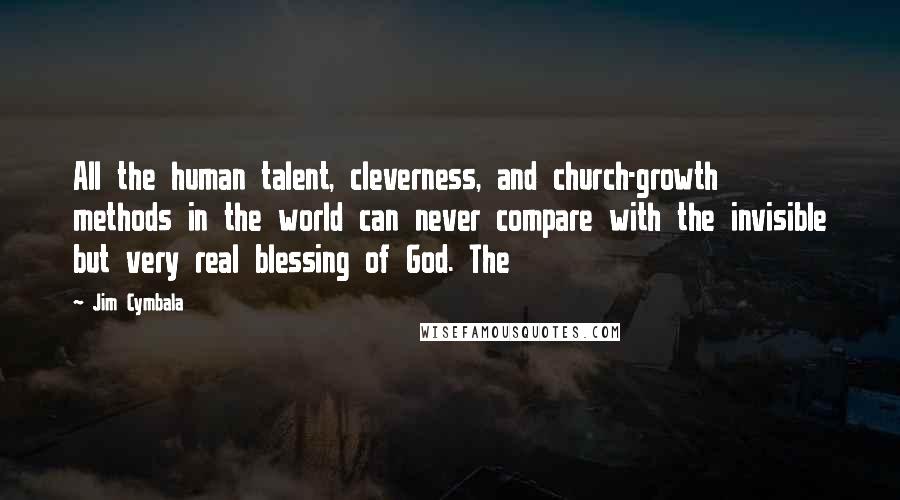 Jim Cymbala Quotes: All the human talent, cleverness, and church-growth methods in the world can never compare with the invisible but very real blessing of God. The