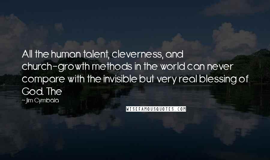 Jim Cymbala Quotes: All the human talent, cleverness, and church-growth methods in the world can never compare with the invisible but very real blessing of God. The