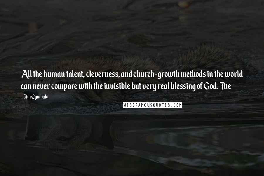 Jim Cymbala Quotes: All the human talent, cleverness, and church-growth methods in the world can never compare with the invisible but very real blessing of God. The