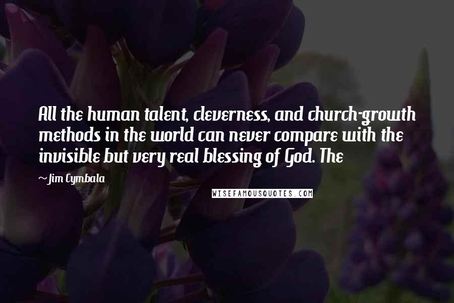 Jim Cymbala Quotes: All the human talent, cleverness, and church-growth methods in the world can never compare with the invisible but very real blessing of God. The