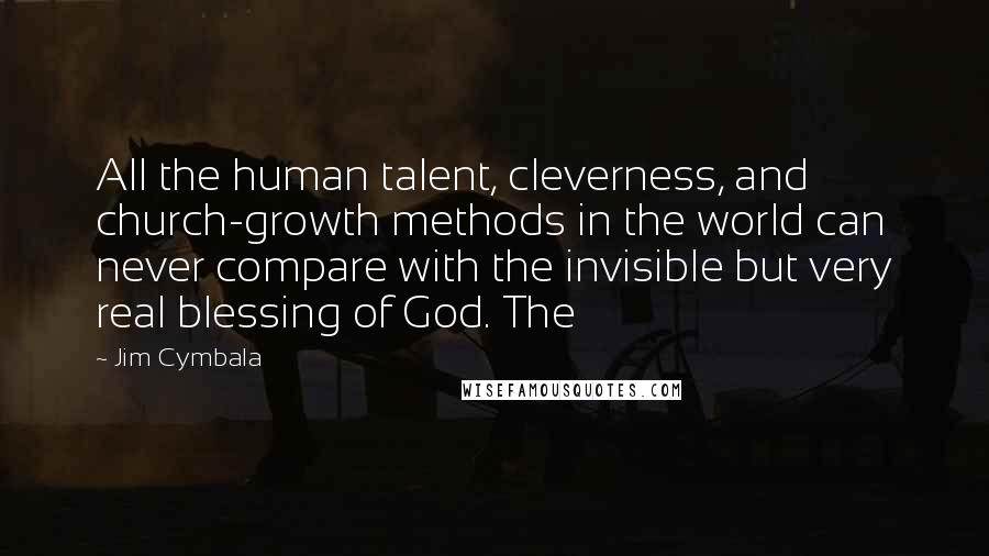 Jim Cymbala Quotes: All the human talent, cleverness, and church-growth methods in the world can never compare with the invisible but very real blessing of God. The