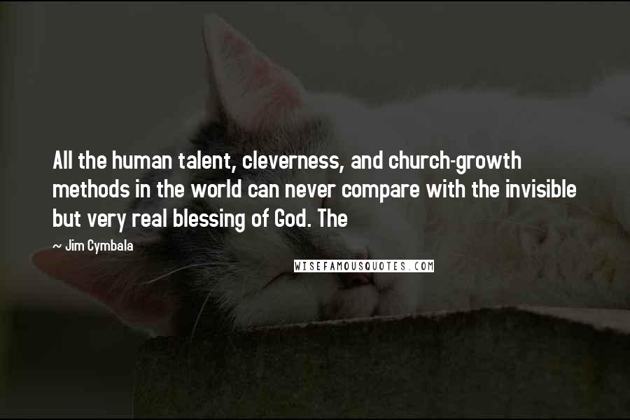 Jim Cymbala Quotes: All the human talent, cleverness, and church-growth methods in the world can never compare with the invisible but very real blessing of God. The