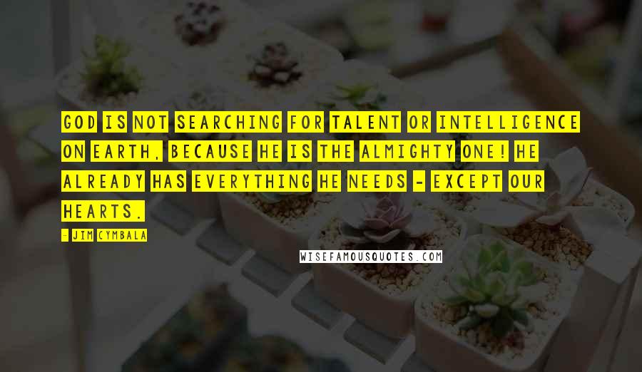 Jim Cymbala Quotes: God is not searching for talent or intelligence on earth, because he is the Almighty One! He already has everything he needs - except our hearts.