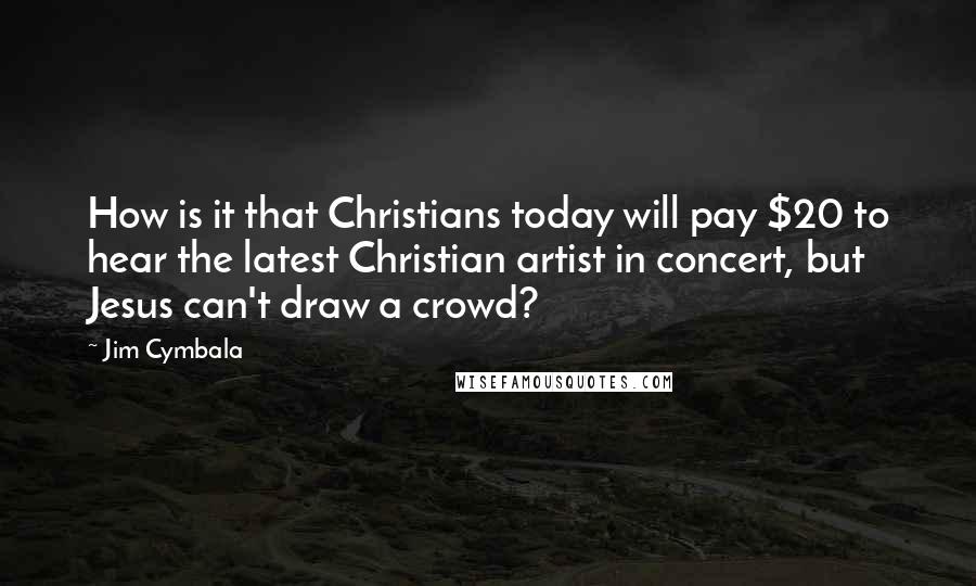 Jim Cymbala Quotes: How is it that Christians today will pay $20 to hear the latest Christian artist in concert, but Jesus can't draw a crowd?