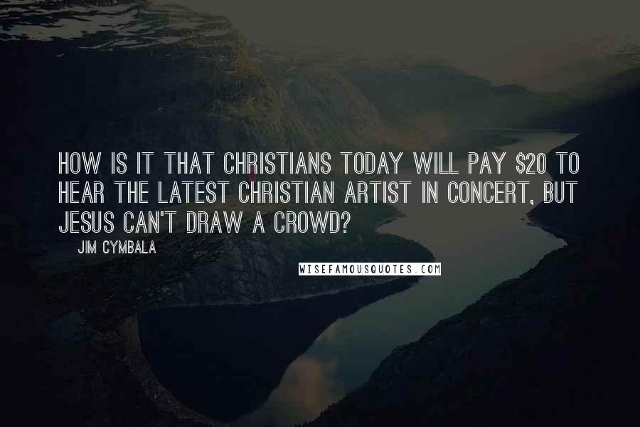 Jim Cymbala Quotes: How is it that Christians today will pay $20 to hear the latest Christian artist in concert, but Jesus can't draw a crowd?