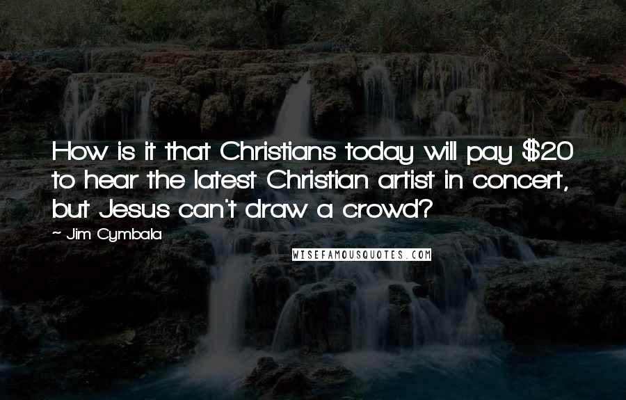 Jim Cymbala Quotes: How is it that Christians today will pay $20 to hear the latest Christian artist in concert, but Jesus can't draw a crowd?