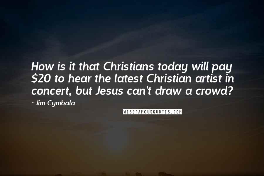 Jim Cymbala Quotes: How is it that Christians today will pay $20 to hear the latest Christian artist in concert, but Jesus can't draw a crowd?