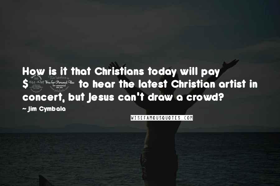 Jim Cymbala Quotes: How is it that Christians today will pay $20 to hear the latest Christian artist in concert, but Jesus can't draw a crowd?