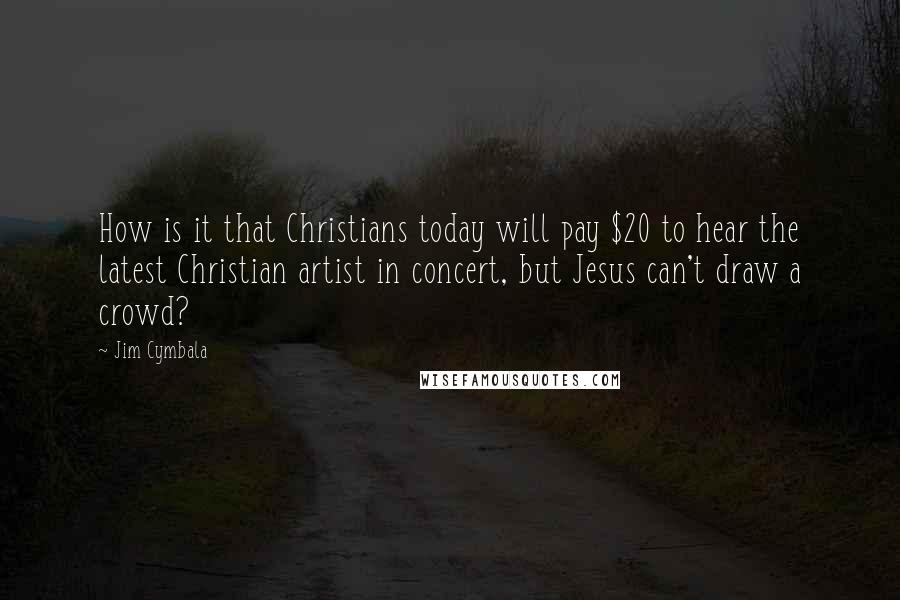 Jim Cymbala Quotes: How is it that Christians today will pay $20 to hear the latest Christian artist in concert, but Jesus can't draw a crowd?