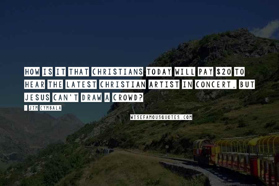 Jim Cymbala Quotes: How is it that Christians today will pay $20 to hear the latest Christian artist in concert, but Jesus can't draw a crowd?