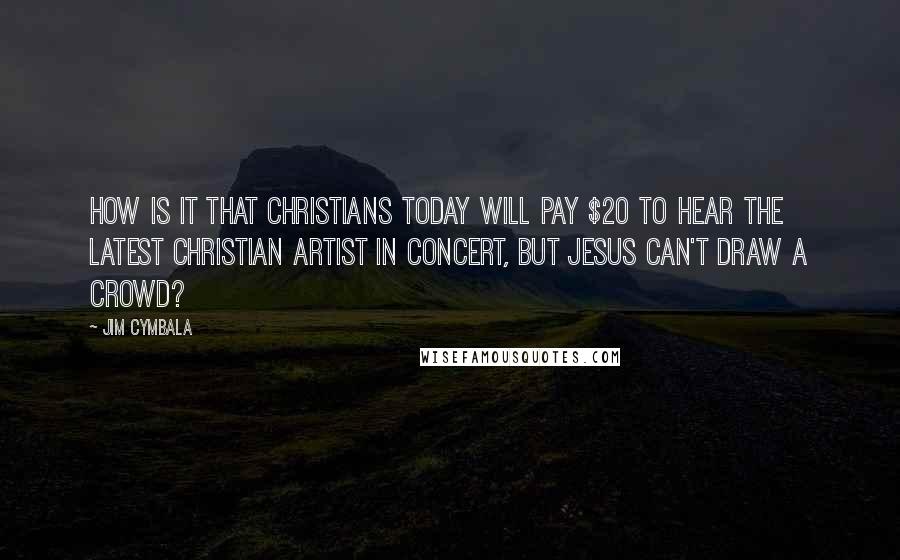 Jim Cymbala Quotes: How is it that Christians today will pay $20 to hear the latest Christian artist in concert, but Jesus can't draw a crowd?