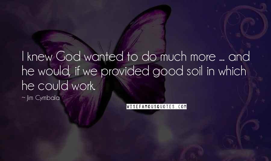 Jim Cymbala Quotes: I knew God wanted to do much more ... and he would, if we provided good soil in which he could work.