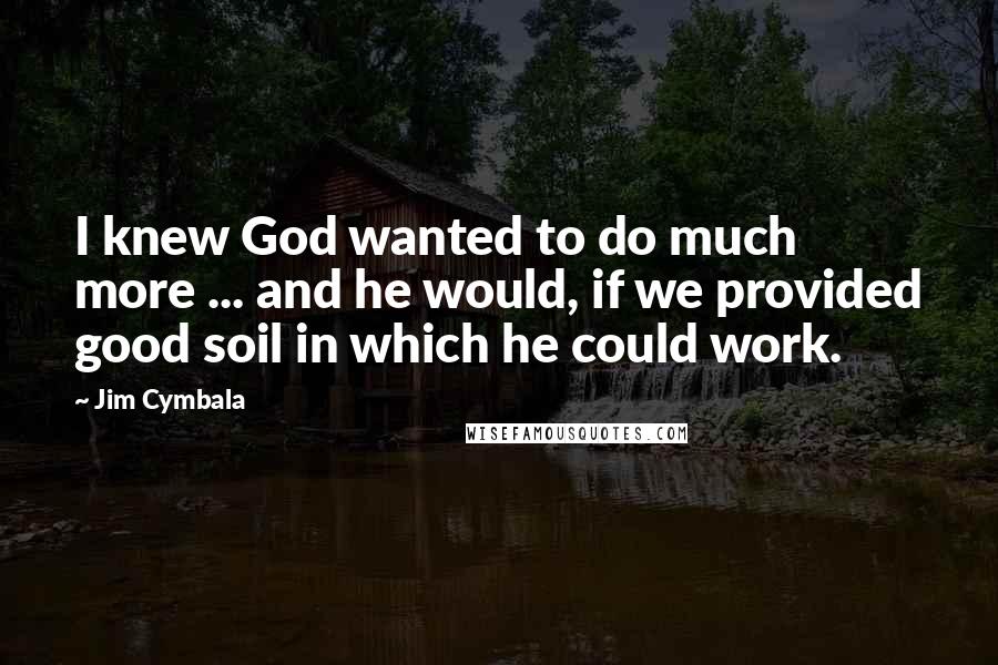 Jim Cymbala Quotes: I knew God wanted to do much more ... and he would, if we provided good soil in which he could work.