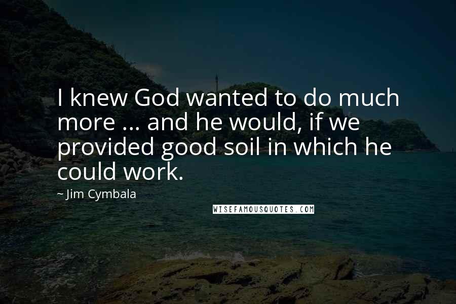 Jim Cymbala Quotes: I knew God wanted to do much more ... and he would, if we provided good soil in which he could work.