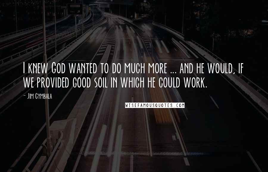 Jim Cymbala Quotes: I knew God wanted to do much more ... and he would, if we provided good soil in which he could work.