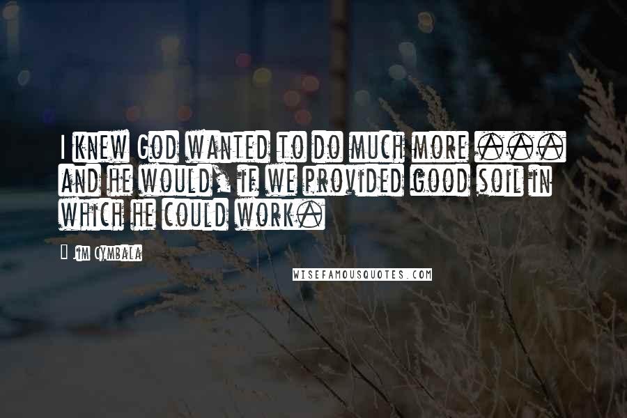 Jim Cymbala Quotes: I knew God wanted to do much more ... and he would, if we provided good soil in which he could work.