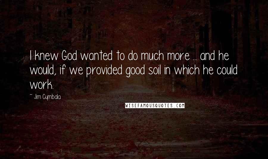 Jim Cymbala Quotes: I knew God wanted to do much more ... and he would, if we provided good soil in which he could work.