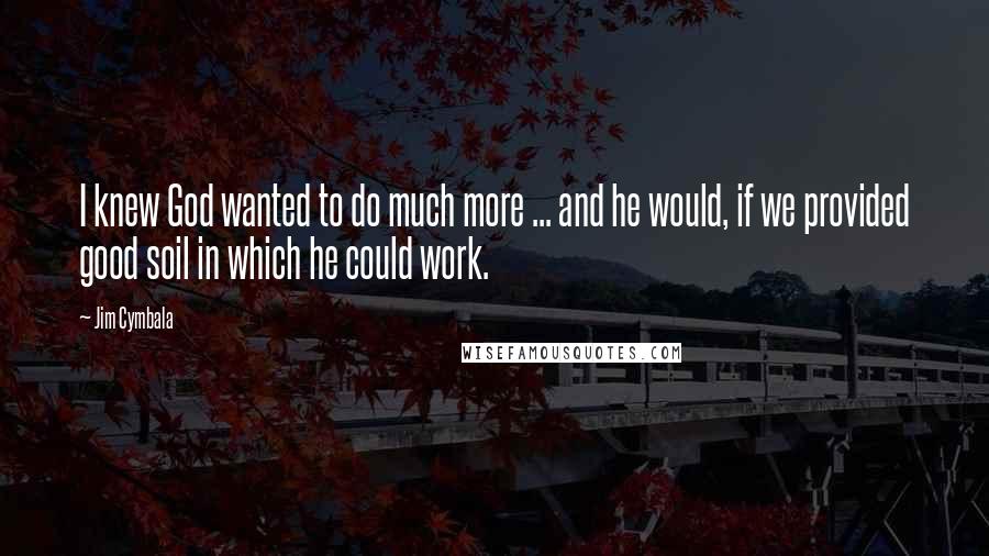 Jim Cymbala Quotes: I knew God wanted to do much more ... and he would, if we provided good soil in which he could work.