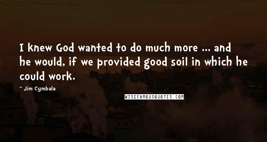 Jim Cymbala Quotes: I knew God wanted to do much more ... and he would, if we provided good soil in which he could work.