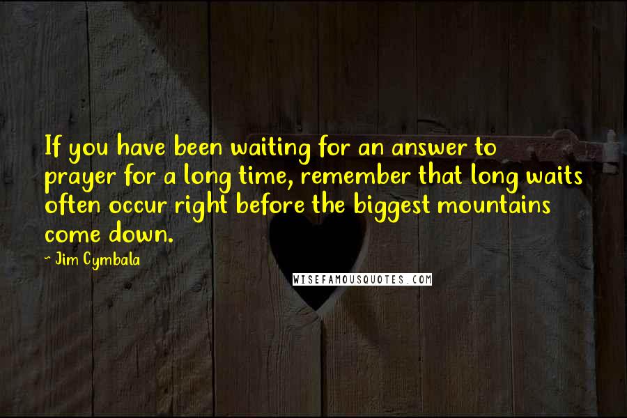 Jim Cymbala Quotes: If you have been waiting for an answer to prayer for a long time, remember that long waits often occur right before the biggest mountains come down.