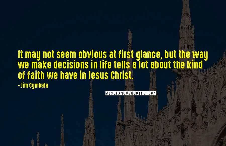 Jim Cymbala Quotes: It may not seem obvious at first glance, but the way we make decisions in life tells a lot about the kind of faith we have in Jesus Christ.