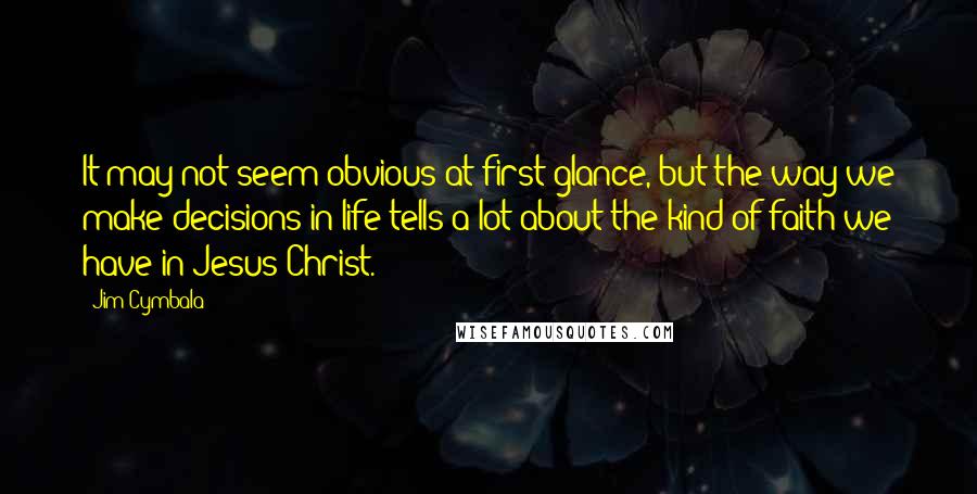 Jim Cymbala Quotes: It may not seem obvious at first glance, but the way we make decisions in life tells a lot about the kind of faith we have in Jesus Christ.