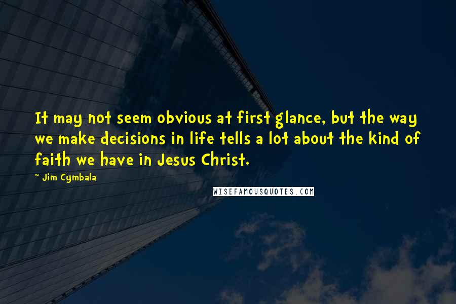 Jim Cymbala Quotes: It may not seem obvious at first glance, but the way we make decisions in life tells a lot about the kind of faith we have in Jesus Christ.