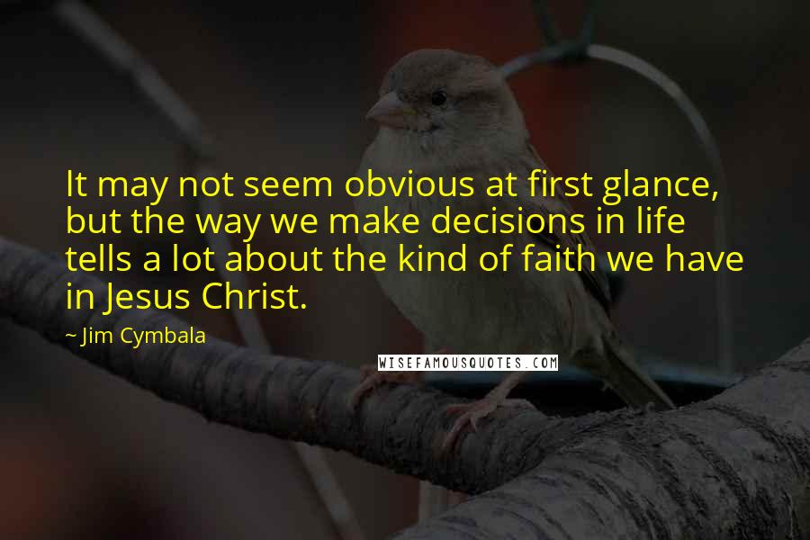 Jim Cymbala Quotes: It may not seem obvious at first glance, but the way we make decisions in life tells a lot about the kind of faith we have in Jesus Christ.