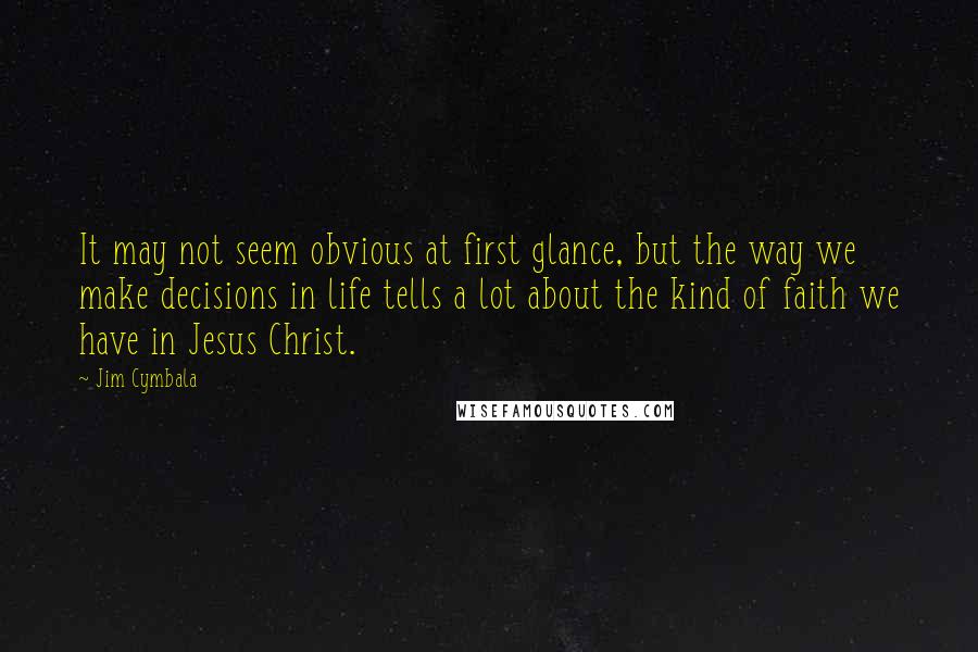 Jim Cymbala Quotes: It may not seem obvious at first glance, but the way we make decisions in life tells a lot about the kind of faith we have in Jesus Christ.