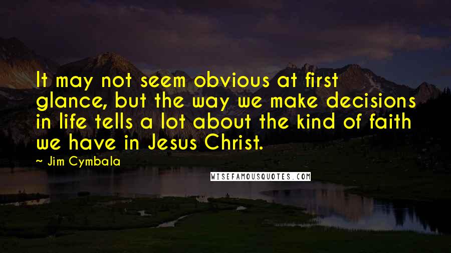 Jim Cymbala Quotes: It may not seem obvious at first glance, but the way we make decisions in life tells a lot about the kind of faith we have in Jesus Christ.