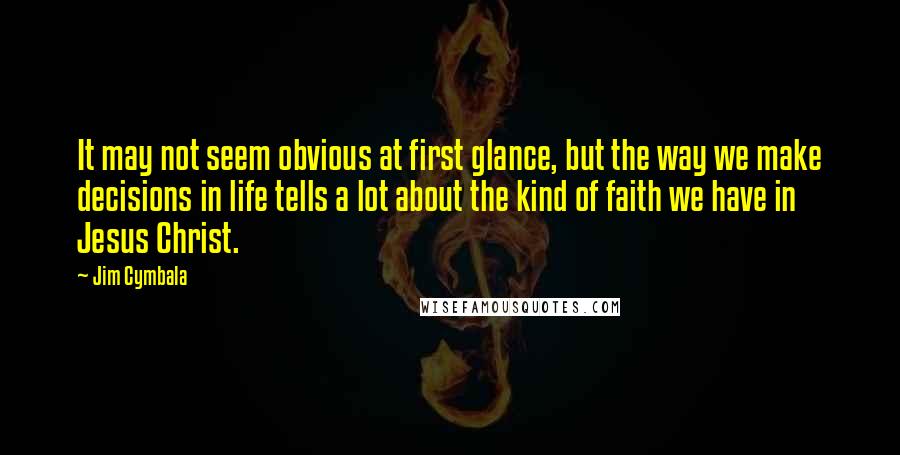 Jim Cymbala Quotes: It may not seem obvious at first glance, but the way we make decisions in life tells a lot about the kind of faith we have in Jesus Christ.