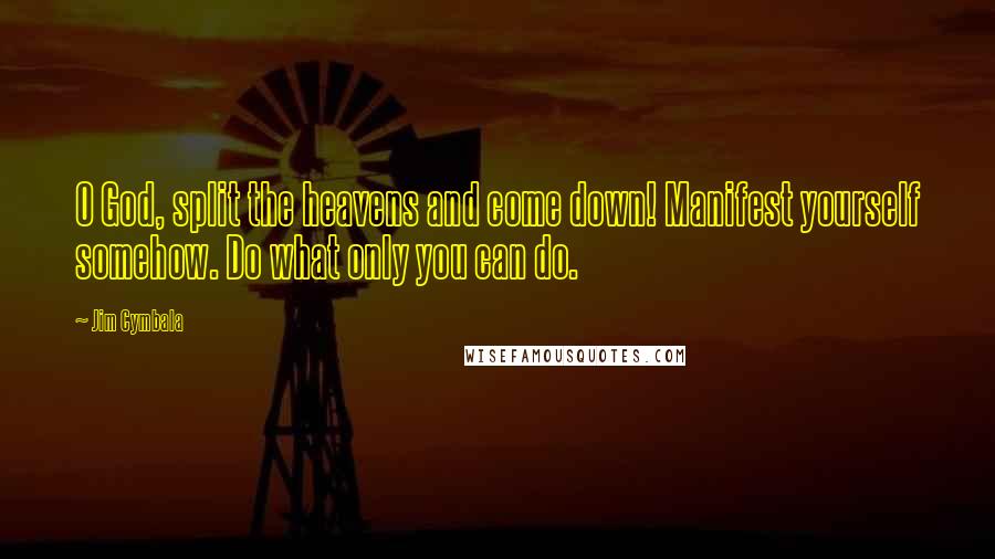 Jim Cymbala Quotes: O God, split the heavens and come down! Manifest yourself somehow. Do what only you can do.