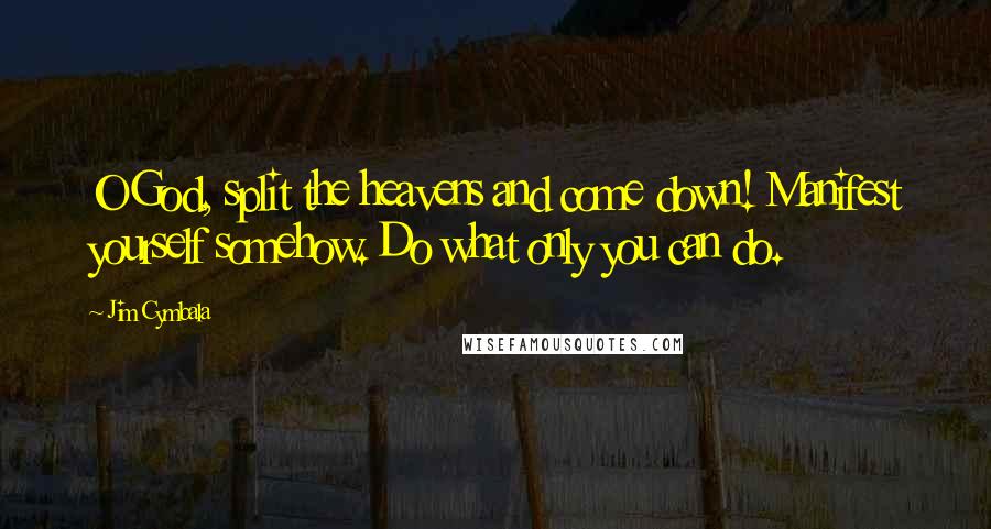Jim Cymbala Quotes: O God, split the heavens and come down! Manifest yourself somehow. Do what only you can do.