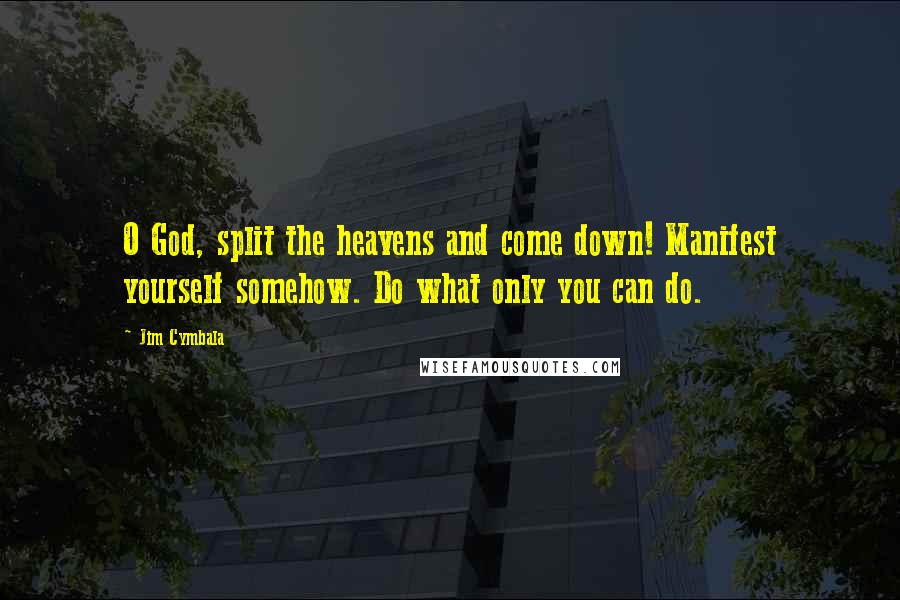 Jim Cymbala Quotes: O God, split the heavens and come down! Manifest yourself somehow. Do what only you can do.