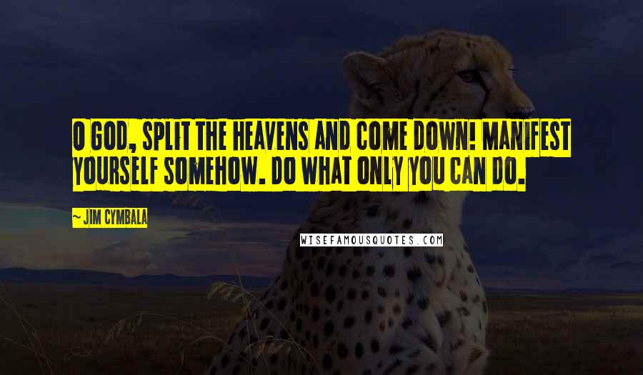 Jim Cymbala Quotes: O God, split the heavens and come down! Manifest yourself somehow. Do what only you can do.