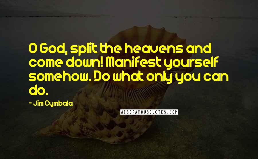 Jim Cymbala Quotes: O God, split the heavens and come down! Manifest yourself somehow. Do what only you can do.