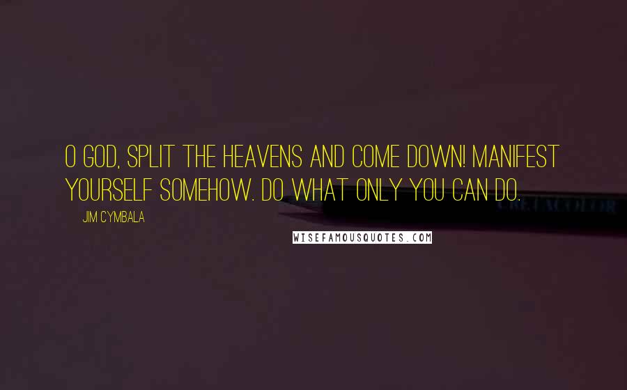 Jim Cymbala Quotes: O God, split the heavens and come down! Manifest yourself somehow. Do what only you can do.
