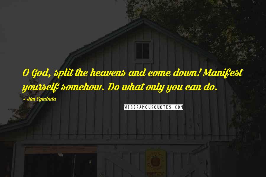 Jim Cymbala Quotes: O God, split the heavens and come down! Manifest yourself somehow. Do what only you can do.