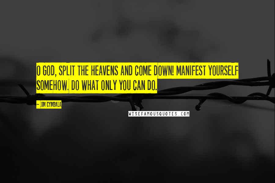 Jim Cymbala Quotes: O God, split the heavens and come down! Manifest yourself somehow. Do what only you can do.