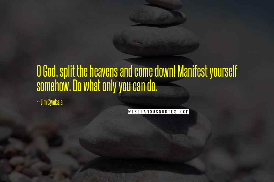 Jim Cymbala Quotes: O God, split the heavens and come down! Manifest yourself somehow. Do what only you can do.