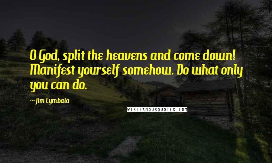 Jim Cymbala Quotes: O God, split the heavens and come down! Manifest yourself somehow. Do what only you can do.