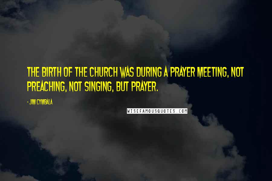 Jim Cymbala Quotes: The birth of the church was during a prayer meeting, not preaching, not singing, but prayer.