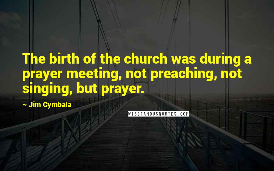 Jim Cymbala Quotes: The birth of the church was during a prayer meeting, not preaching, not singing, but prayer.