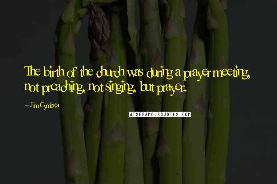 Jim Cymbala Quotes: The birth of the church was during a prayer meeting, not preaching, not singing, but prayer.